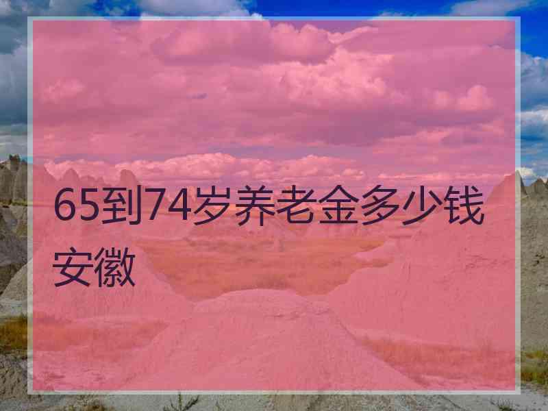 65到74岁养老金多少钱安徽 65到74岁养老金多少钱安徽