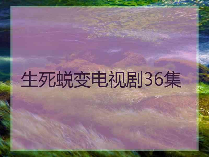 生死蜕变电视剧36集 生死蜕变电视剧36集