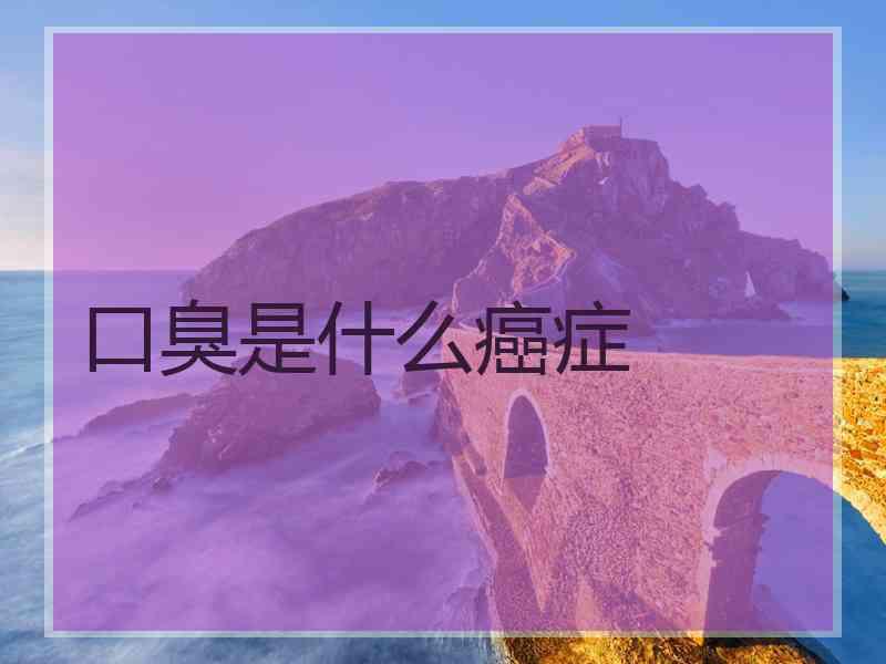口臭是什么癌症 口臭是什么癌症