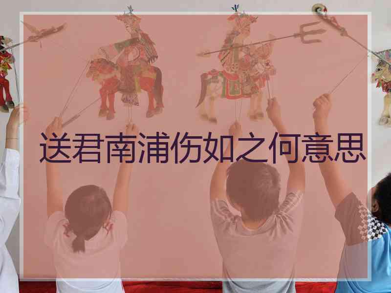 送君南浦伤如之何意思 送君南浦伤如之何意思