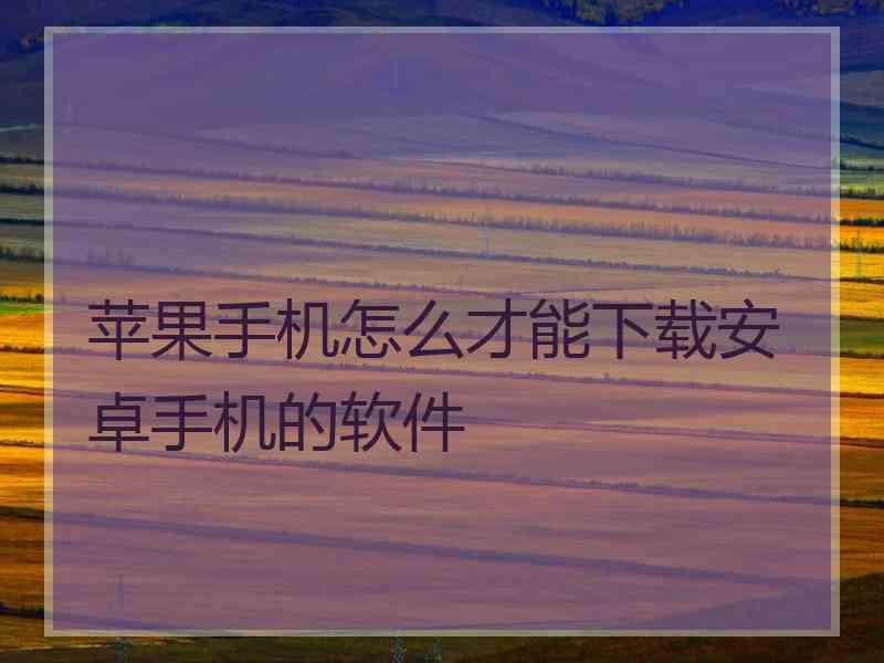苹果手机怎么才能下载安卓手机的软件 苹果手机怎么才能下载安卓手机的软件