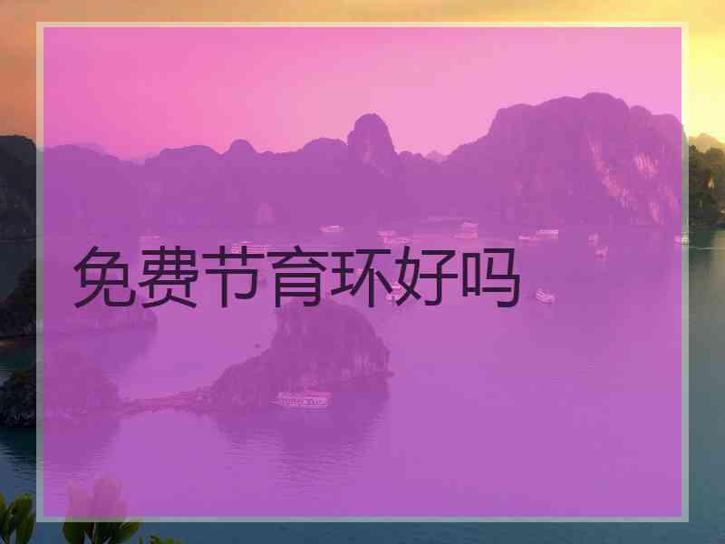 免费节育环好吗 免费节育环好吗