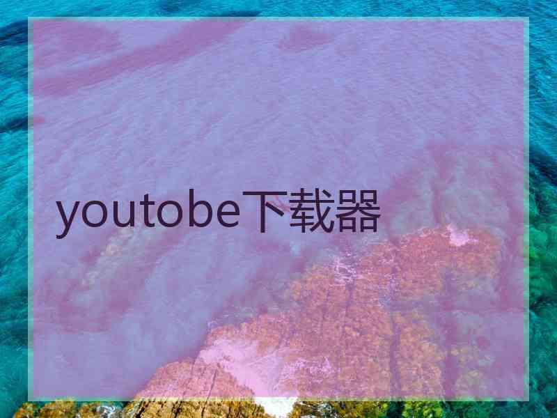 youtobe下载器 youtobe下载器