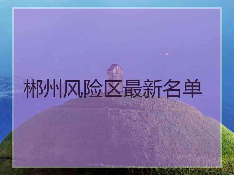 郴州风险区最新名单 郴州风险区最新名单