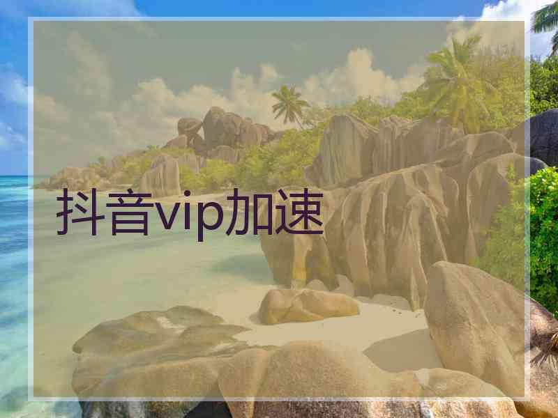 抖音vip加速 抖音vip加速
