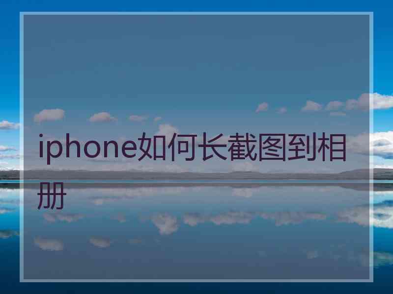 iphone如何长截图到相册 iphone如何长截图到相册