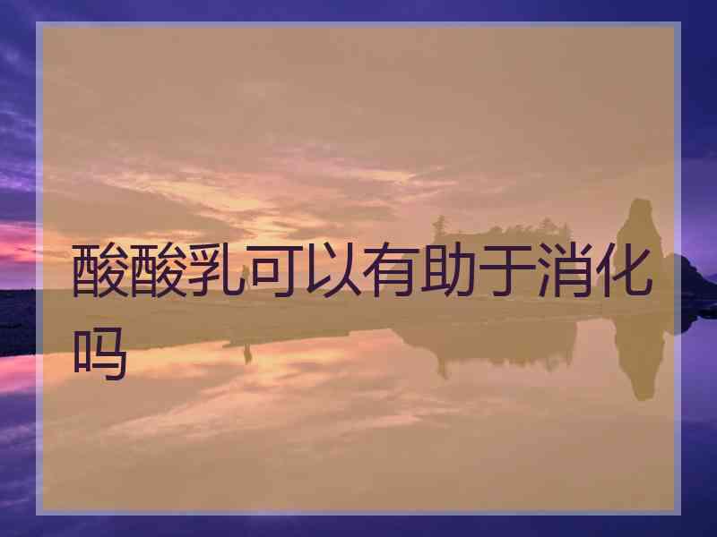 酸酸乳可以有助于消化吗 酸酸乳可以有助于消化吗