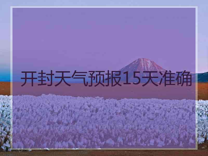 开封天气预报15天准确 开封天气预报15天准确