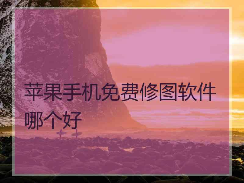 苹果手机免费修图软件哪个好 苹果手机免费修图软件哪个好
