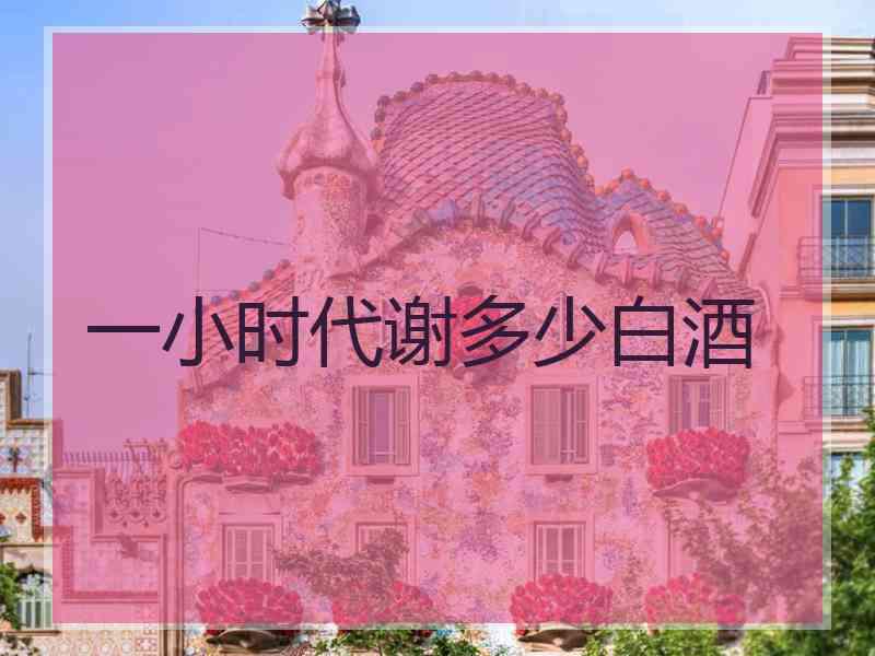 一小时代谢多少白酒 一小时代谢多少白酒