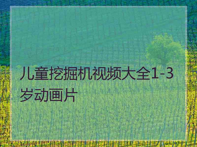 儿童挖掘机视频大全1-3岁动画片 儿童挖掘机视频大全1-3岁动画片
