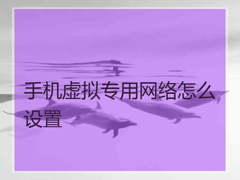 手机虚拟专用网络怎么设置 手机虚拟专用网络怎么设置