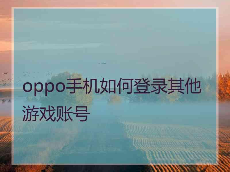 oppo手机如何登录其他游戏账号 oppo手机如何登录其他游戏账号