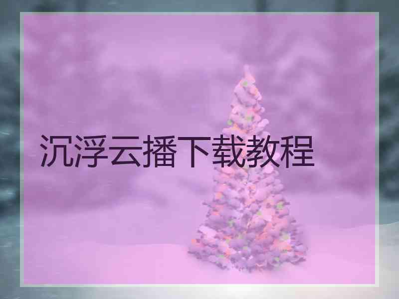 沉浮云播下载教程 沉浮云播下载教程