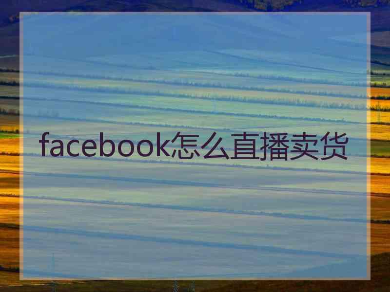 facebook怎么直播卖货 facebook怎么直播卖货