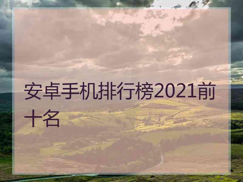 安卓手机排行榜2021前十名 安卓手机排行榜2021前十名