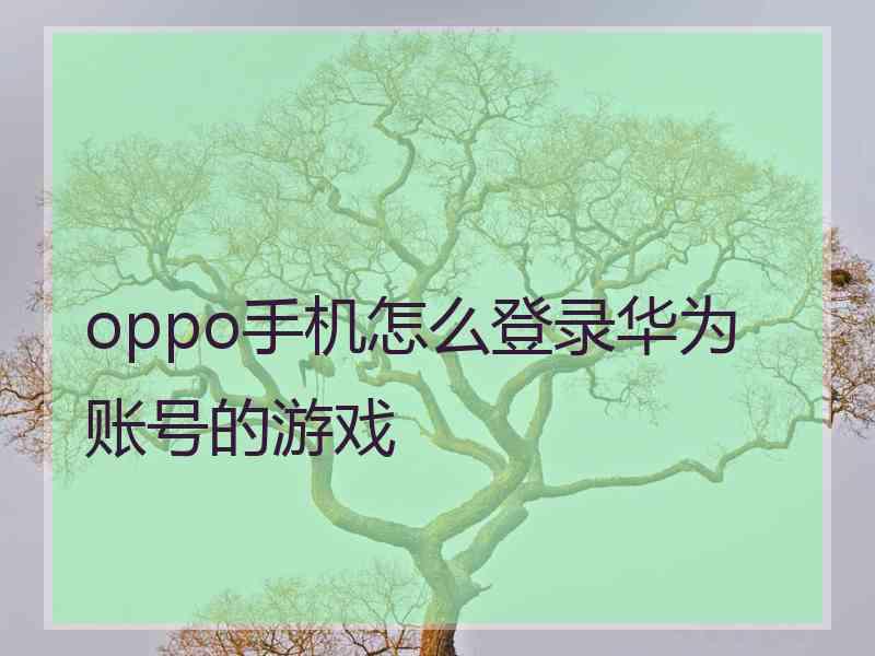 oppo手机怎么登录华为账号的游戏 oppo手机怎么登录华为账号的游戏