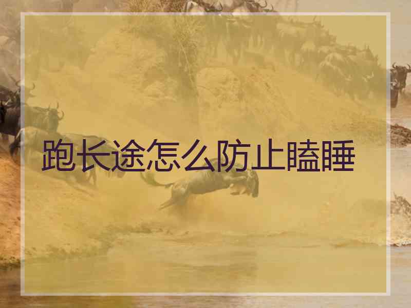 跑长途怎么防止瞌睡 跑长途怎么防止瞌睡