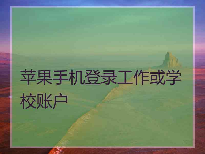 苹果手机登录工作或学校账户 苹果手机登录工作或学校账户