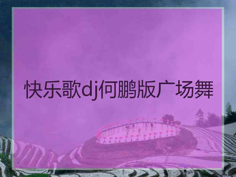 快乐歌dj何鹏版广场舞 快乐歌dj何鹏版广场舞