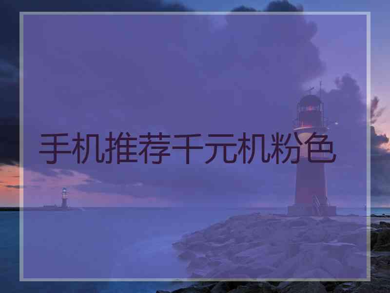 手机推荐千元机粉色 手机推荐千元机粉色
