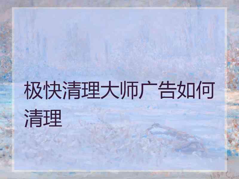 极快清理大师广告如何清理 极快清理大师广告如何清理