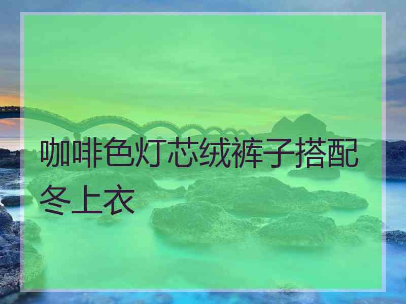 咖啡色灯芯绒裤子搭配冬上衣 咖啡色灯芯绒裤子搭配冬上衣
