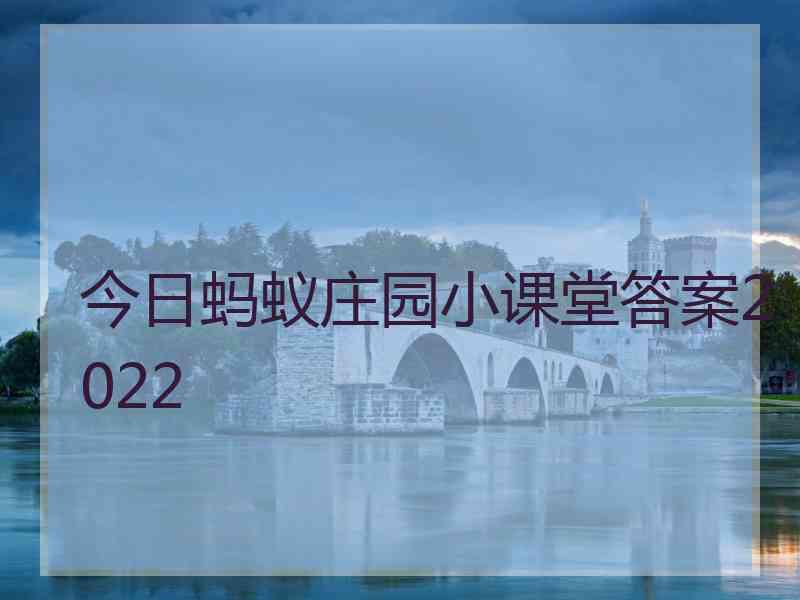 今日蚂蚁庄园小课堂答案2022 今日蚂蚁庄园小课堂答案2022