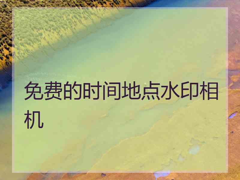 免费的时间地点水印相机 免费的时间地点水印相机