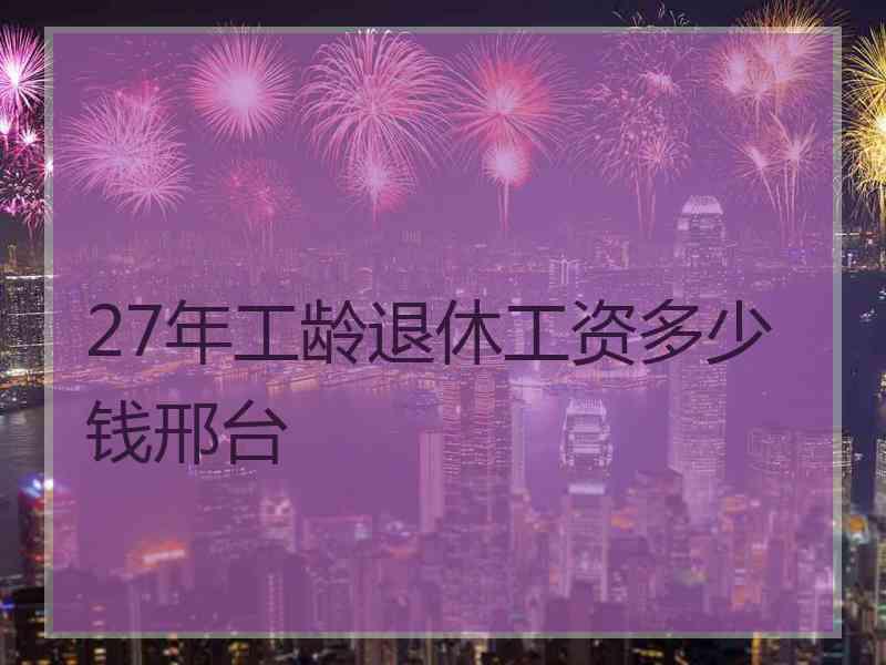 27年工龄退休工资多少钱邢台 27年工龄退休工资多少钱邢台