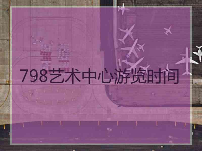 798艺术中心游览时间 798艺术中心游览时间