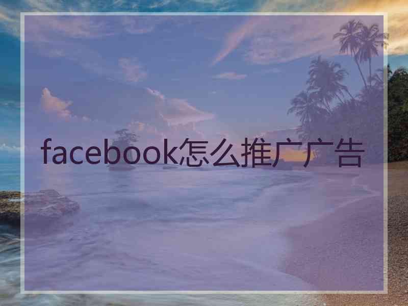 facebook怎么推广广告 facebook怎么推广广告