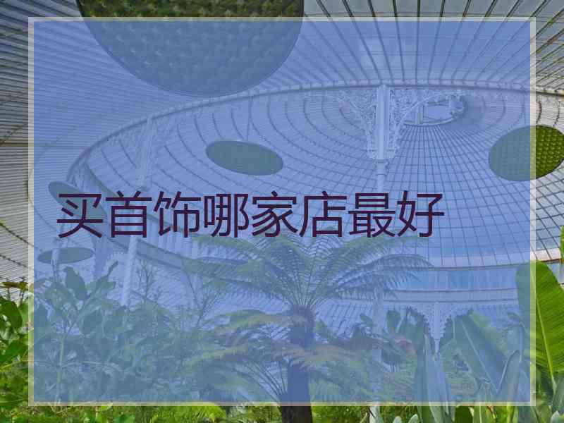 买首饰哪家店最好 买首饰哪家店最好