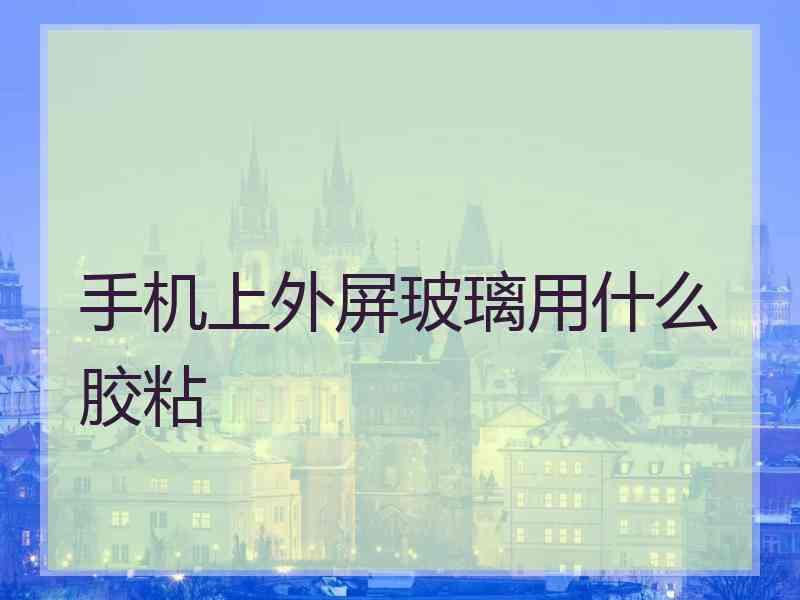 手机上外屏玻璃用什么胶粘 手机上外屏玻璃用什么胶粘