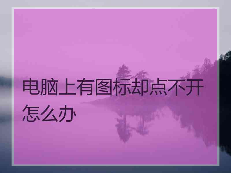 电脑上有图标却点不开怎么办 电脑上有图标却点不开怎么办