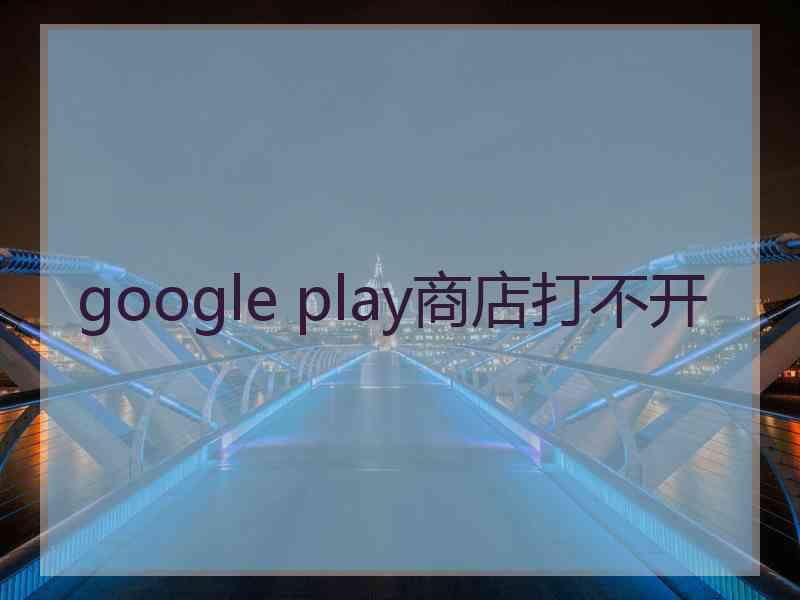 google play商店打不开 google play商店打不开