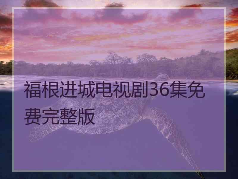 福根进城电视剧36集免费完整版 福根进城电视剧36集免费完整版