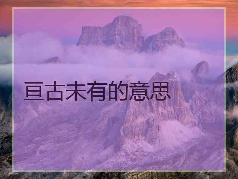 亘古未有的意思 亘古未有的意思