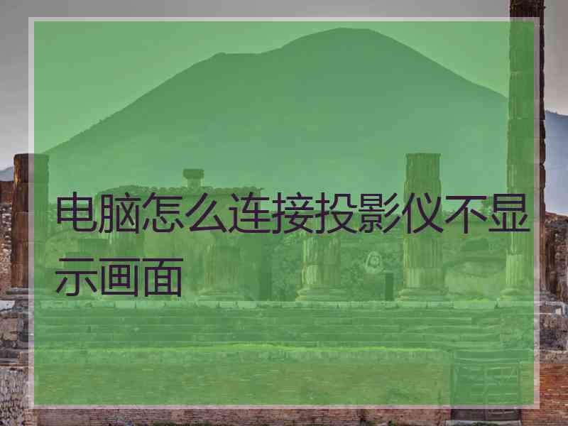 电脑怎么连接投影仪不显示画面 电脑怎么连接投影仪不显示画面