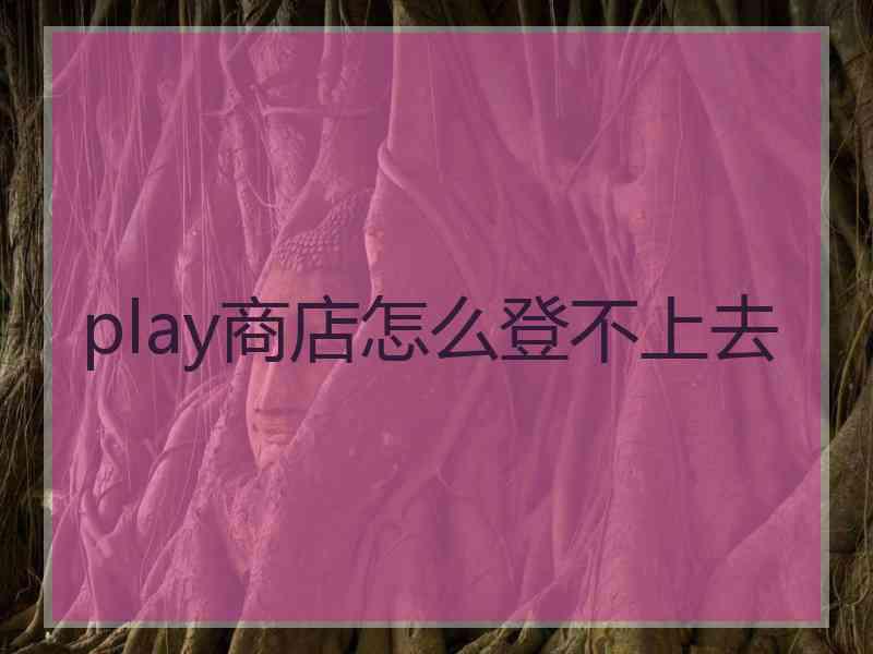 play商店怎么登不上去 play商店怎么登不上去