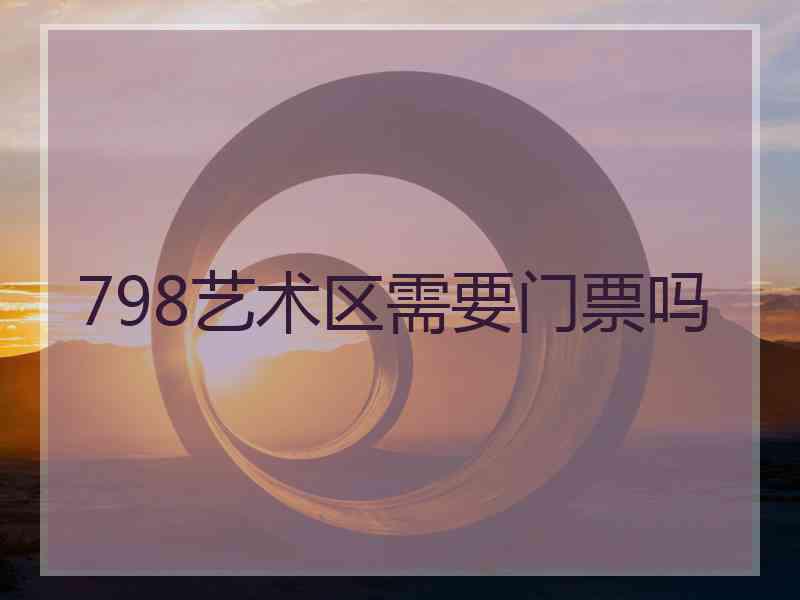 798艺术区需要门票吗 798艺术区需要门票吗