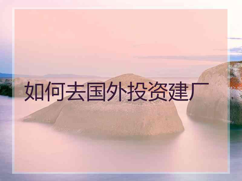 如何去国外投资建厂 如何去国外投资建厂