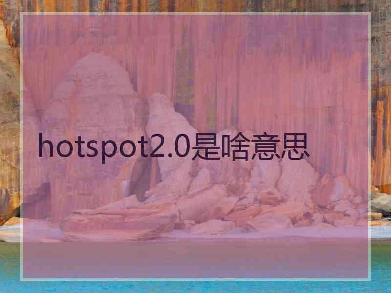 hotspot2.0是啥意思 hotspot2.0是啥意思