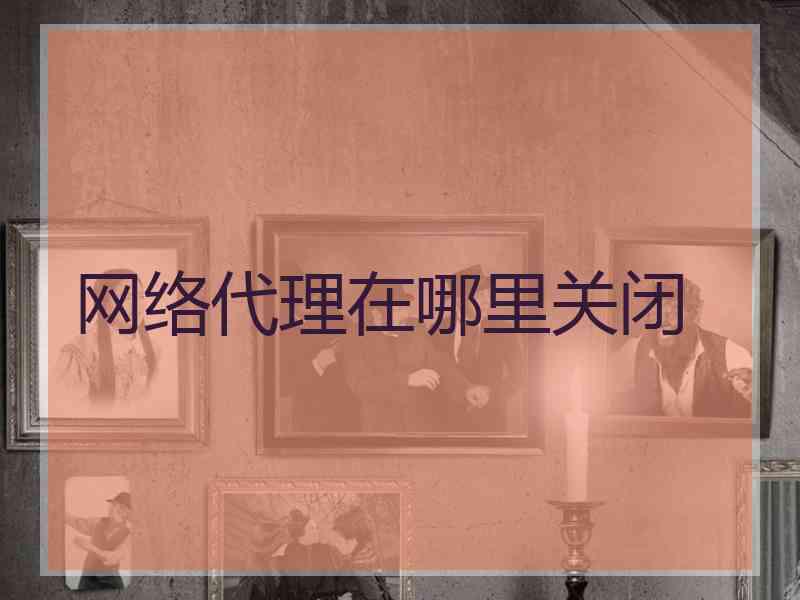 网络代理在哪里关闭 网络代理在哪里关闭