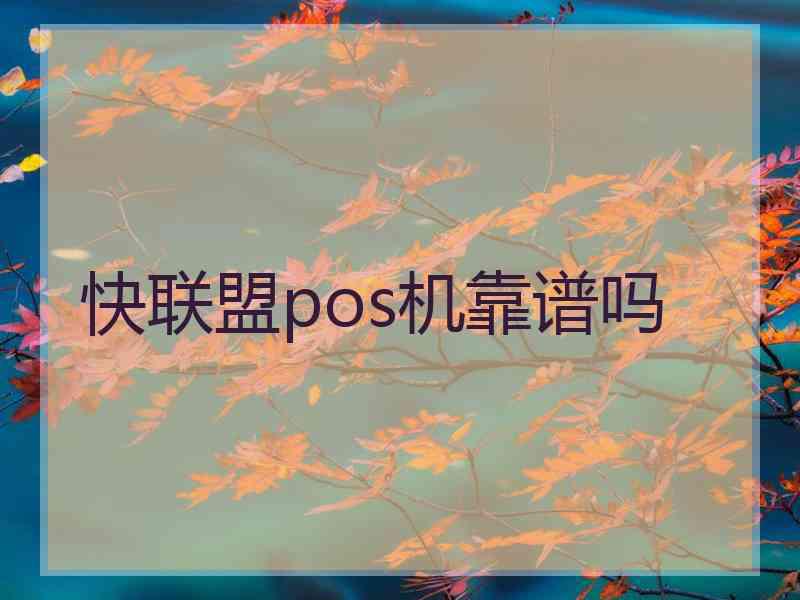 快联盟pos机靠谱吗 快联盟pos机靠谱吗