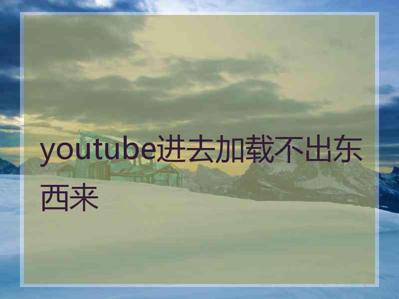 youtube进去加载不出东西来 youtube进去加载不出东西来