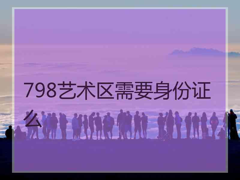 798艺术区需要身份证么 798艺术区需要身份证么