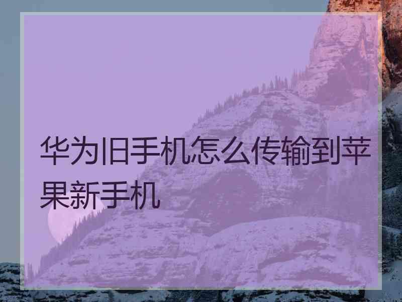 华为旧手机怎么传输到苹果新手机 华为旧手机怎么传输到苹果新手机
