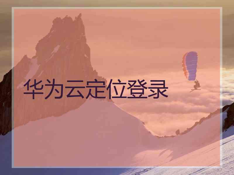 华为云定位登录 华为云定位登录