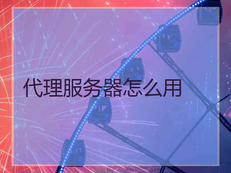 代理服务器怎么用 代理服务器怎么用